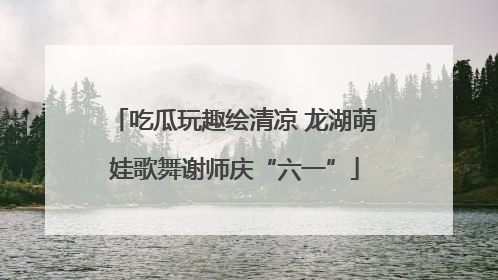 吃瓜玩趣绘清凉 龙湖萌娃歌舞谢师庆“六一”