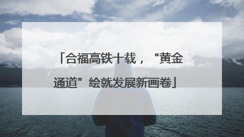 合福高铁十载，“黄金通道”绘就发展新画卷
