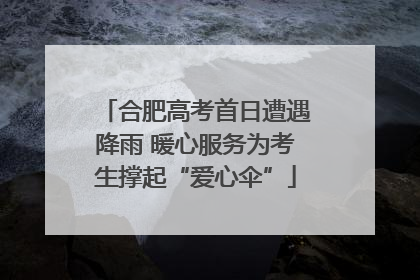 合肥高考首日遭遇降雨 暖心服务为考生撑起“爱心伞”