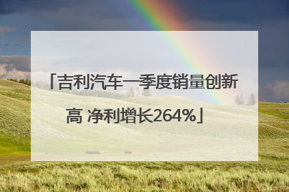 吉利汽车一季度销量创新高 净利增长264%
