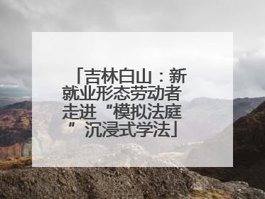 吉林白山：新就业形态劳动者走进“模拟法庭”沉浸式学法