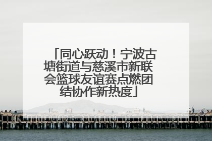 同心跃动！宁波古塘街道与慈溪市新联会篮球友谊赛点燃团结协作新热度