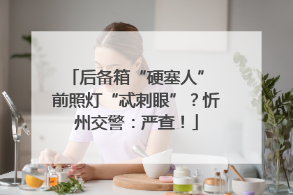 后备箱“硬塞人” 前照灯“忒刺眼”？忻州交警：严查！