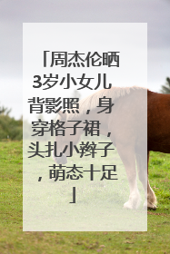 周杰伦晒3岁小女儿背影照，身穿格子裙，头扎小辫子，萌态十足