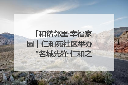 和谐邻里·幸福家园｜仁和苑社区举办“名城先锋·仁和之家”文明实践活动