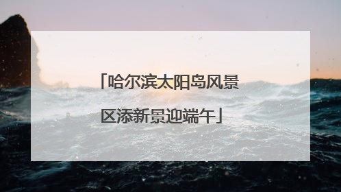 哈尔滨太阳岛风景区添新景迎端午