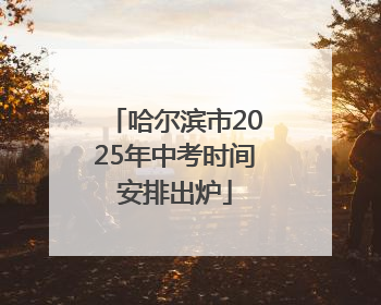 哈尔滨市2025年中考时间安排出炉