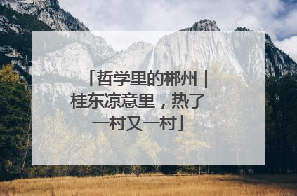 哲学里的郴州｜桂东凉意里，热了一村又一村