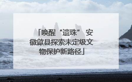 唤醒“遗珠” 安徽歙县探索未定级文物保护新路径