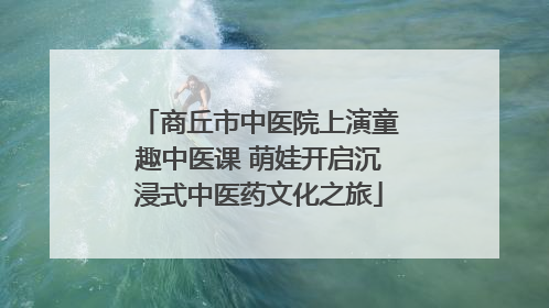 商丘市中医院上演童趣中医课 萌娃开启沉浸式中医药文化之旅