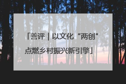 善评｜以文化“两创”点燃乡村振兴新引擎