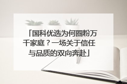国科优选为何圈粉万千家庭？一场关于信任与品质的双向奔赴
