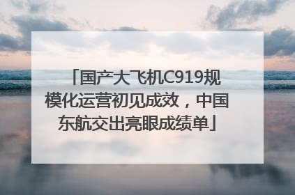 国产大飞机C919规模化运营初见成效，中国东航交出亮眼成绩单