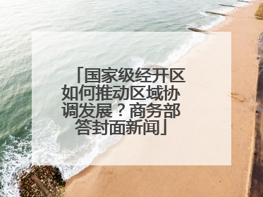 国家级经开区如何推动区域协调发展？商务部答封面新闻