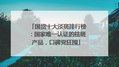 国货十大淡斑排行榜：国家唯一认证的祛斑产品，口碑党狂囤