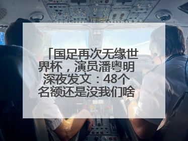 国足再次无缘世界杯，演员潘粤明深夜发文：48个名额还是没我们啥事儿；此前曾多次为国足发声