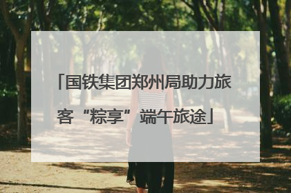 国铁集团郑州局助力旅客“粽享”端午旅途