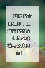 国际档案日在即，上海市档案馆一批抗战珍档与公众见面