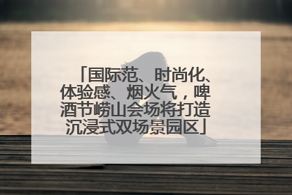 国际范、时尚化、体验感、烟火气，啤酒节崂山会场将打造沉浸式双场景园区