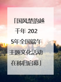 国风楚韵越千年 2025年全国端午主题文化活动在秭归启幕