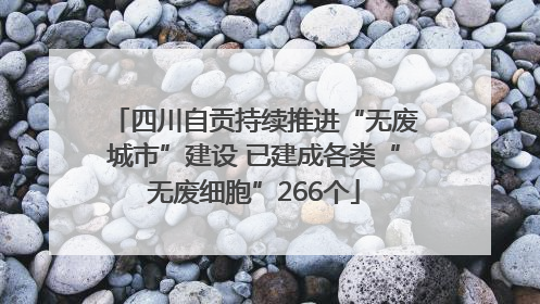 四川自贡持续推进“无废城市”建设 已建成各类“无废细胞”266个