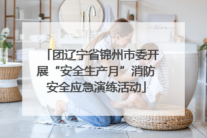 团辽宁省锦州市委开展“安全生产月”消防安全应急演练活动