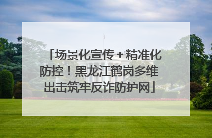 场景化宣传＋精准化防控！黑龙江鹤岗多维出击筑牢反诈防护网