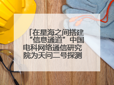 在星海之间搭建“信息通道”中国电科网络通信研究院为天问二号探测器提供支持