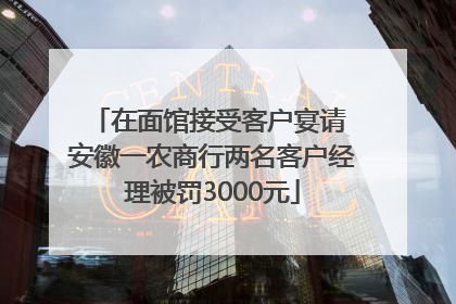 在面馆接受客户宴请 安徽一农商行两名客户经理被罚3000元
