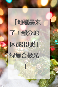 地磁暴来了！部分地区或出现红绿复合极光