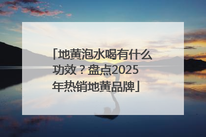地黄泡水喝有什么功效？盘点2025年热销地黄品牌