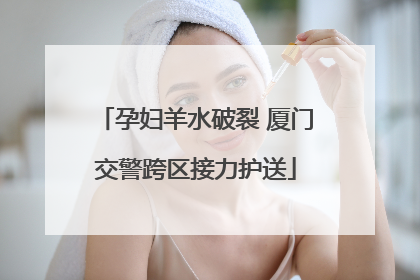 孕妇羊水破裂 厦门交警跨区接力护送