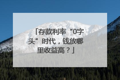 存款利率“0字头”时代，钱放哪里收益高？