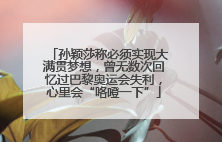 孙颖莎称必须实现大满贯梦想，曾无数次回忆过巴黎奥运会失利，心里会“咯噔一下”