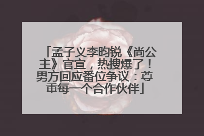 孟子义李昀锐《尚公主》官宣，热搜爆了！男方回应番位争议：尊重每一个合作伙伴