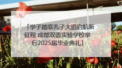 学子踏歌孔子大道启航新征程 成都双语实验学校举行2025届毕业典礼