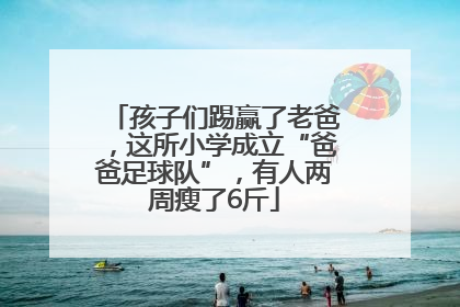 孩子们踢赢了老爸，这所小学成立“爸爸足球队”，有人两周瘦了6斤