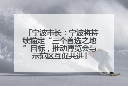 宁波市长：宁波将持续锚定“三个首选之地”目标，推动博览会与示范区互促共进