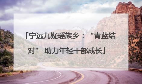 宁远九疑瑶族乡：“青蓝结对” 助力年轻干部成长