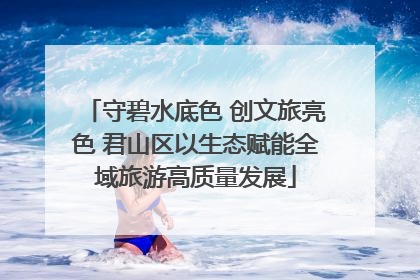 守碧水底色 创文旅亮色 君山区以生态赋能全域旅游高质量发展