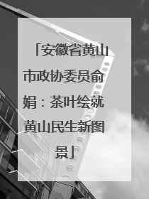 安徽省黄山市政协委员俞娟：茶叶绘就黄山民生新图景