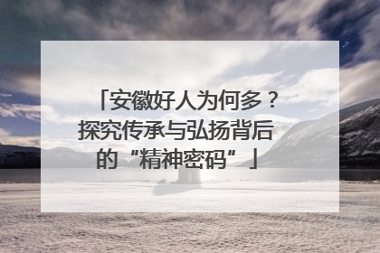 安徽好人为何多？探究传承与弘扬背后的“精神密码”