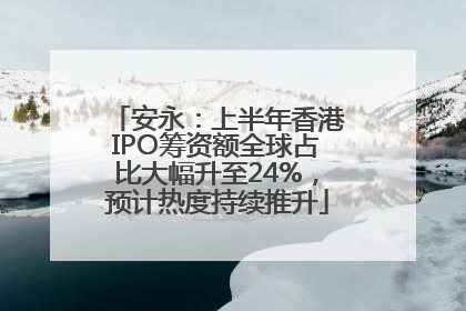 安永：上半年香港IPO筹资额全球占比大幅升至24%，预计热度持续推升