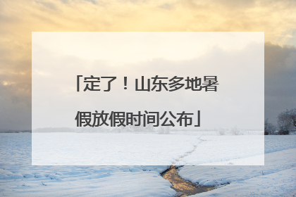 定了！山东多地暑假放假时间公布
