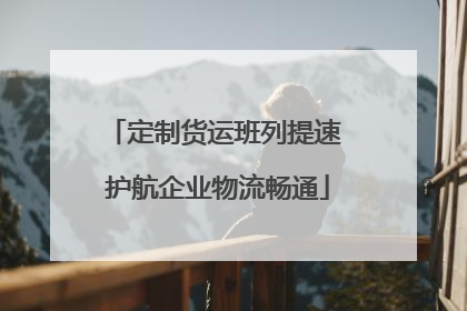 定制货运班列提速 护航企业物流畅通