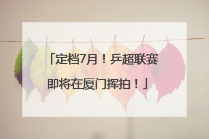定档7月！乒超联赛即将在厦门挥拍！