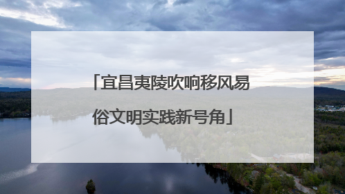 宜昌夷陵吹响移风易俗文明实践新号角
