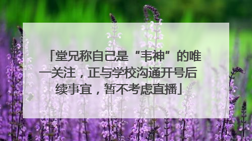 堂兄称自己是“韦神”的唯一关注，正与学校沟通开号后续事宜，暂不考虑直播