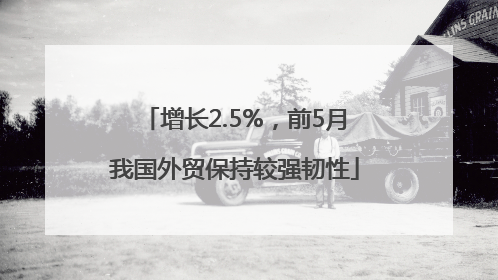 增长2.5%，前5月我国外贸保持较强韧性
