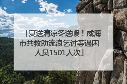 夏送清凉冬送暖！威海市共救助流浪乞讨等遇困人员1501人次